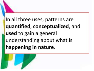 In all three uses, patterns are
quantified, conceptualized, and
used to gain a general
understanding about what is
happening in nature.
 