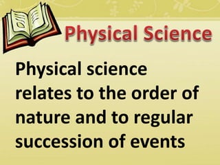 Physical science
relates to the order of
nature and to regular
succession of events
 