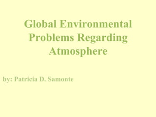 Global Environmental
Problems Regarding
Atmosphere
by: Patricia D. Samonte
 