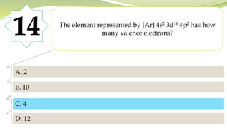 14 The element represented by [Ar] 4s2 3d10 4p2 has how
many valence electrons?
A. 2
B. 10
C. 4
D. 12
C. 4
 