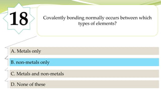 18 Covalently bonding normally occurs between which
types of elements?
A. Metals only
B. non-metals only
C. Metals and non-metals
D. None of these
B. non-metals only
 