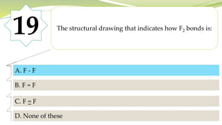 19 The structural drawing that indicates how F2 bonds is:
A. F - F
B. F = F
C. F = F
D. None of these
A. F - F
 