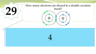 29
How many electrons are shared in a double covalent
bond?
4
 