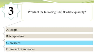 3 Which of the following is NOT a base quantity?
A. length
B. temperature
C. pressure
D. amount of substance
C. pressure
 