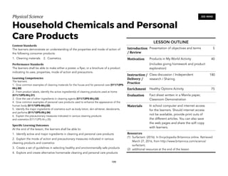 Physical)Science))
Household Chemicals and Personal
Care Products
Content&Standards&
The learners demonstrate an understanding of the properties and mode of action of
the following consumer products:
1. Cleaning materials 2. Cosmetics.
Performance&Standards&
The learners shall be able to make either a poster, a flyer, or a brochure of a product
indicating its uses, properties, mode of action and precautions.
Learning&Competencies&
The learners:
1. Give common examples of cleaning materials for the house and for personal care (S11/12PS-
IIIi-j-30)
2. From product labels, identify the active ingredient(s) of cleaning products used at home
(S11/12PS-IIIi-j-31)
3. Give the use of other ingredients in cleaning agents (S11/12PS-IIIi-j-32)
4. Give common examples of personal care products used to enhance the appearance of the
human body (S11/12PS-IIIi-j-33)
5. Identify the major ingredients of cosmetics such as body lotion, skin whitener, deodorants,
and perfume (S11/12PS-IIIi-j-34)
6. Explain the precautionary measures indicated in various cleaning products
and cosmetics (S11/12PS-IIIi-j-35)
Speci4ic&Learning&Outcomes&
At the end of the lesson, the learners shall be able to:
1. Identify active and major ingredients in cleaning and personal care products
2. Explain the mode of action and precautionary measures indicated in various
cleaning products and cosmetics
3. Create a set of guidelines in selecting healthy and environmentally safe products
4. Explore and create alternative homemade cleaning and personal care products
199
300 MINS
LESSON OUTLINE
Introduction
/&Review
Presentation of objectives and terms 5
Motivation Products in My World Activity
(includes giving homework and product
exploration)
40
Instruction&/&
Delivery&/&
Practice
Class discussion / Independent
research / Sharing
180
Enrichment Healthy Options Activity 75
Evaluation Fact sheet written in a Manila paper,
Classroom Demonstration
Materials In school computer and internet access
for the learners. Should internet access
not be available, provide print outs of
the different articles. You can also save
the web pages and share the soft copy
with learners.
Resources&
(1) Surfactant. (2016). In Encyclopedia Britannica online. Retrieved
March 27, 2016, from http://www.britannica.com/science/
surfactant;
(2) additional resources at the end of the lesson
 