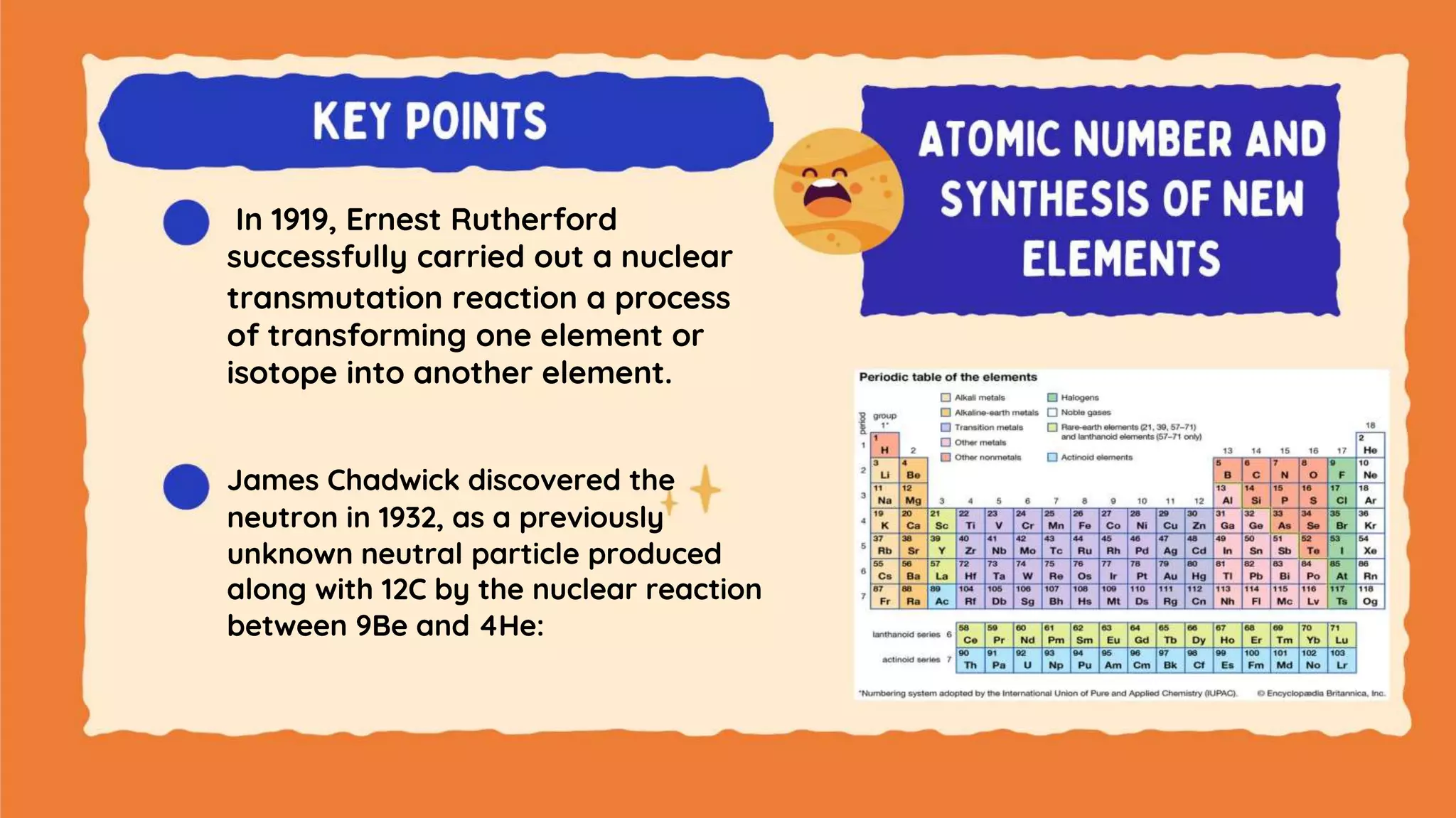 In 1919, Ernest Rutherford
successfully carried out a nuclear
transmutation reaction a process
of transforming one element or
isotope into another element.
James Chadwick discovered the
neutron in 1932, as a previously
unknown neutral particle produced
along with 12C by the nuclear reaction
between 9Be and 4He:
 
