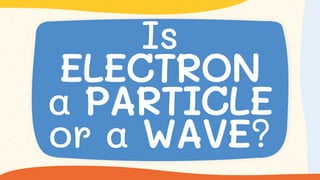 Is
ELECTRON
a PARTICLE
or a WAVE?
 