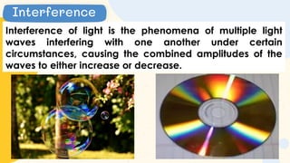 Interference of light is the phenomena of multiple light
waves interfering with one another under certain
circumstances, causing the combined amplitudes of the
waves to either increase or decrease.
Interference
 