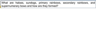 What are haloes, sundogs, primary rainbows, secondary rainbows, and
supernumerary bows and how are they formed?
 