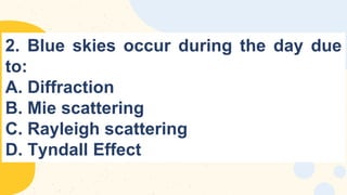 2. Blue skies occur during the day due
to:
A. Diffraction
B. Mie scattering
C. Rayleigh scattering
D. Tyndall Effect
 