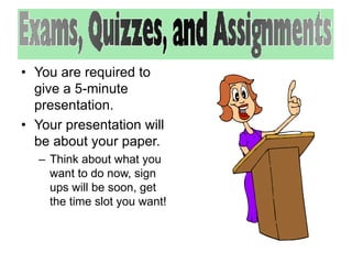 • You are required to 
give a 5-minute 
presentation. 
• Your presentation will 
be about your paper. 
– Think about what you 
want to do now, sign 
ups will be soon, get 
the time slot you want! 
 