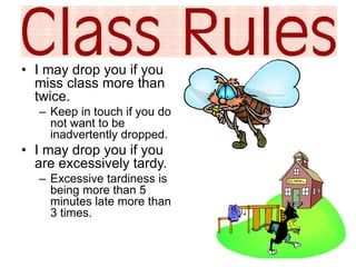 • I may drop you if you 
miss class more than 
twice. 
– Keep in touch if you do 
not want to be 
inadvertently dropped. 
• I may drop you if you 
are excessively tardy. 
– Excessive tardiness is 
being more than 5 
minutes late more than 
3 times. 
 