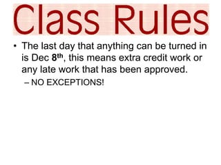 • The last day that anything can be turned in 
is Dec 8th, this means extra credit work or 
any late work that has been approved. 
– NO EXCEPTIONS! 
 