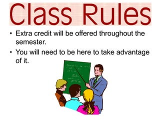 • Extra credit will be offered throughout the 
semester. 
• You will need to be here to take advantage 
of it. 
 