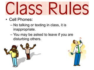 • Cell Phones: 
– No talking or texting in class, it is 
inappropriate. 
– You may be asked to leave if you are 
disturbing others. 
 
