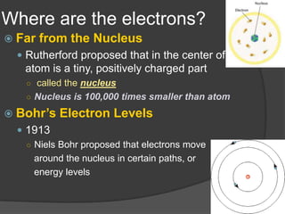 Where are the electrons?Far from the NucleusRutherford proposed that in the center of the atom is a tiny, positively charged partcalled the nucleusNucleus is 100,000 times smaller than atomBohr’s Electron Levels1913NielsBohr proposed that electrons move   around the nucleus in certain paths, or   energy levels