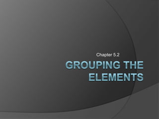 Grouping the Elements Chapter 5.2 