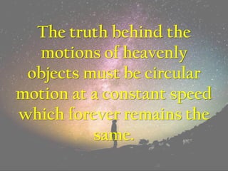 The truth behind the
motions of heavenly
objects must be circular
motion at a constant speed
which forever remains the
same.
 