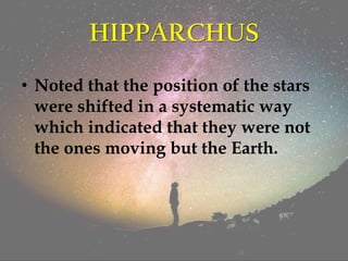 HIPPARCHUS
• Noted that the position of the stars
were shifted in a systematic way
which indicated that they were not
the ones moving but the Earth.
 