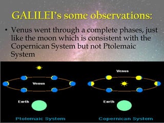 GALILEI’s some observations:
• Venus went through a complete phases, just
like the moon which is consistent with the
Copernican System but not Ptolemaic
System
 
