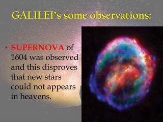 GALILEI’s some observations:
• SUPERNOVA of
1604 was observed
and this disproves
that new stars
could not appears
in heavens.
 