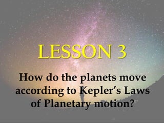 LESSON 3
How do the planets move
according to Kepler’s Laws
of Planetary motion?
 