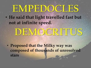 EMPEDOCLES
• He said that light travelled fast but
not at infinite speed.
DEMOCRITUS
• Proposed that the Milky way was
composed of thousands of unresolved
stars
 