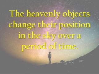 The heavenly objects
change their position
in the sky over a
period of time.
 