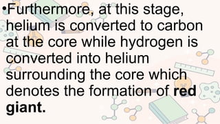 •Furthermore, at this stage,
helium is converted to carbon
at the core while hydrogen is
converted into helium
surrounding the core which
denotes the formation of red
giant.
 
