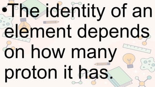 •The identity of an
element depends
on how many
proton it has.
 