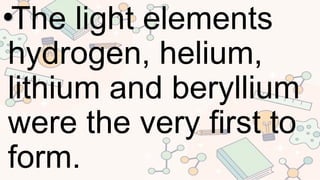 •The light elements
hydrogen, helium,
lithium and beryllium
were the very first to
form.
 