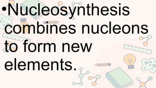 •Nucleosynthesis
combines nucleons
to form new
elements.
 