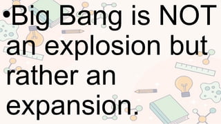 •Big Bang is NOT
an explosion but
rather an
expansion.
 