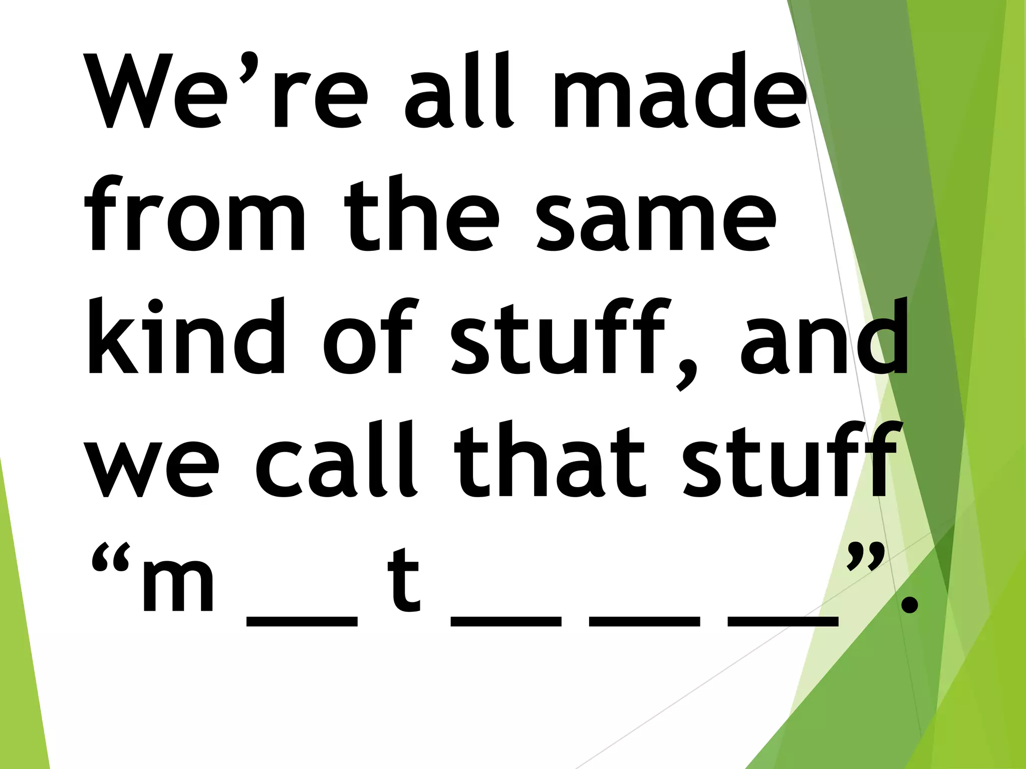 We’re all made
from the same
kind of stuff, and
we call that stuff
“m __ t __ __ __”.
 