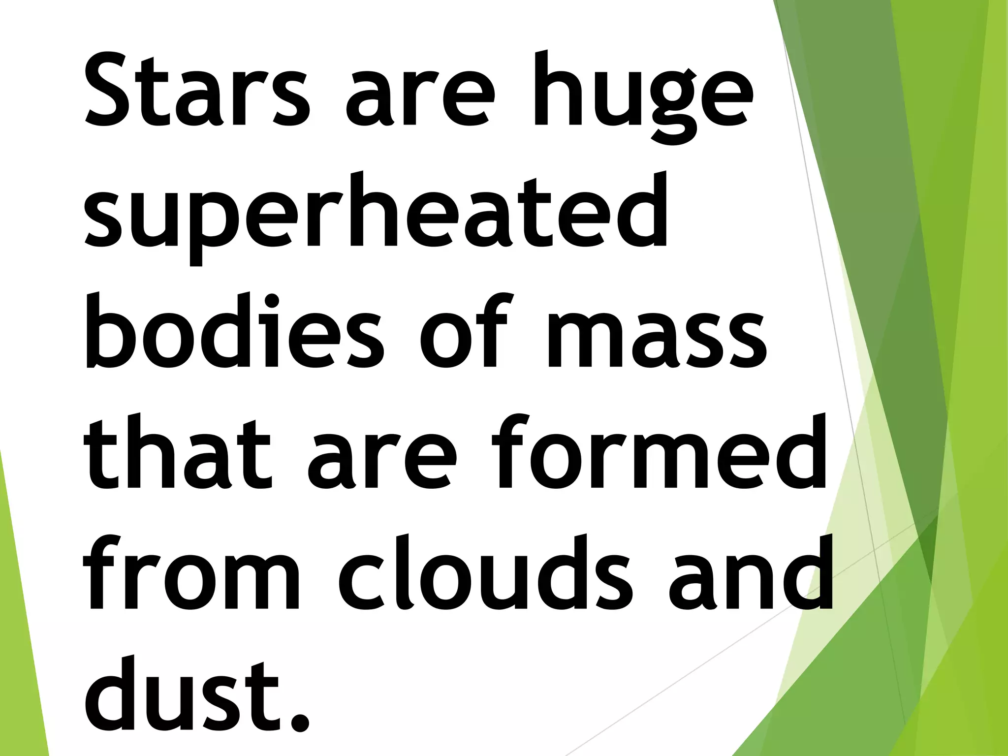 Stars are huge
superheated
bodies of mass
that are formed
from clouds and
dust.
 