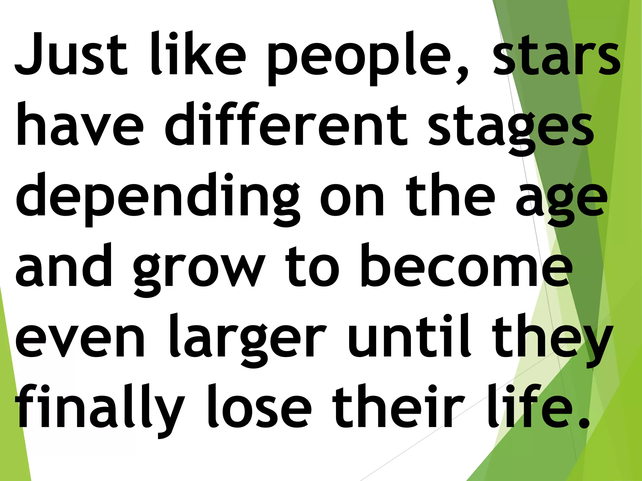 Just like people, stars
have different stages
depending on the age
and grow to become
even larger until they
finally lose their life.
 