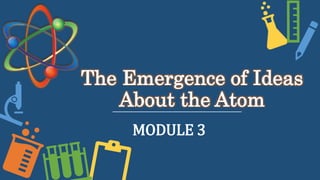 The Emergence of Ideas
About the Atom
MODULE 3
 