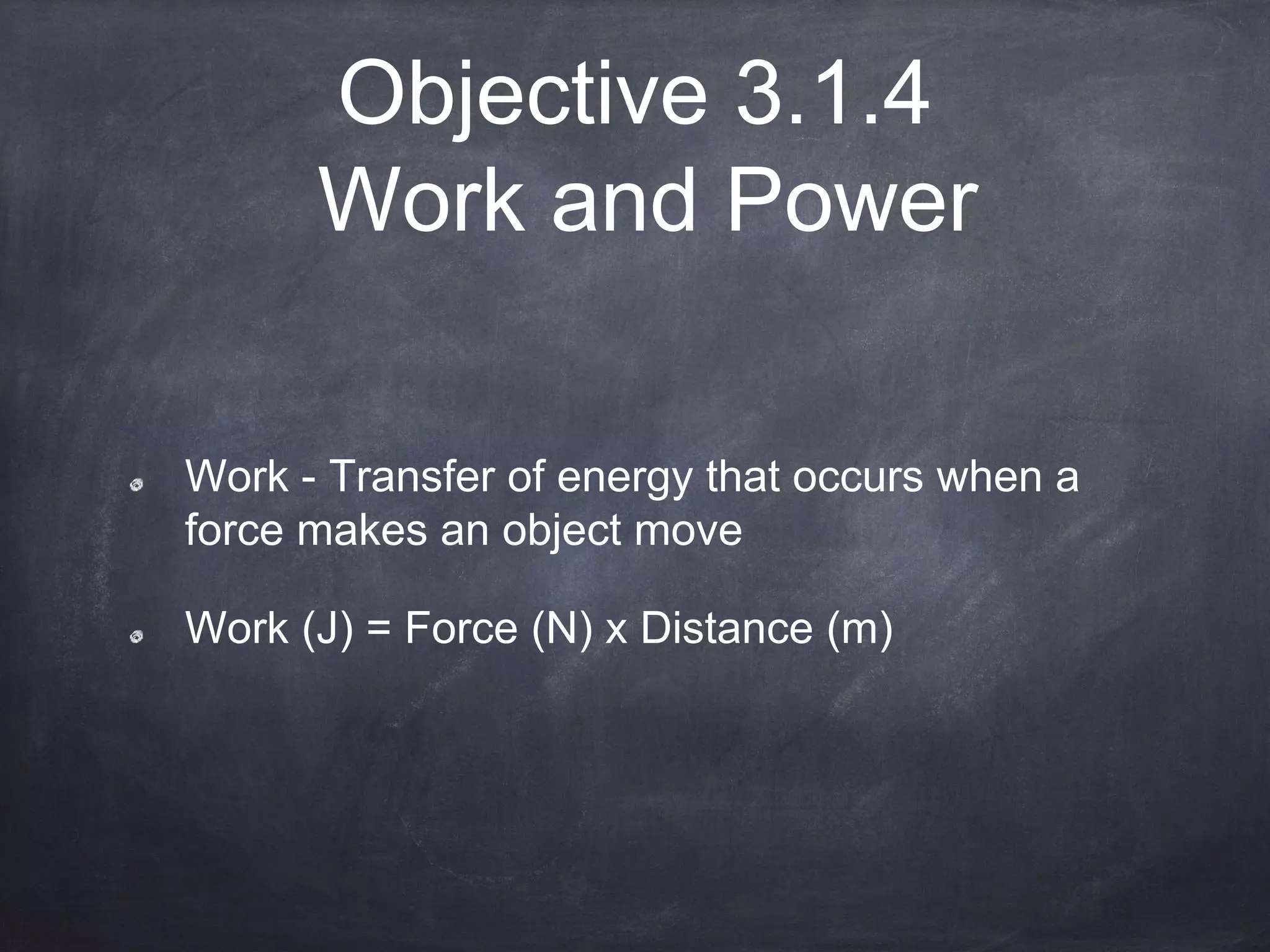 Objective 3.1.4
Work and Power
Work - Transfer of energy that occurs when a
force makes an object move
Work (J) = Force (N) x Distance (m)
 