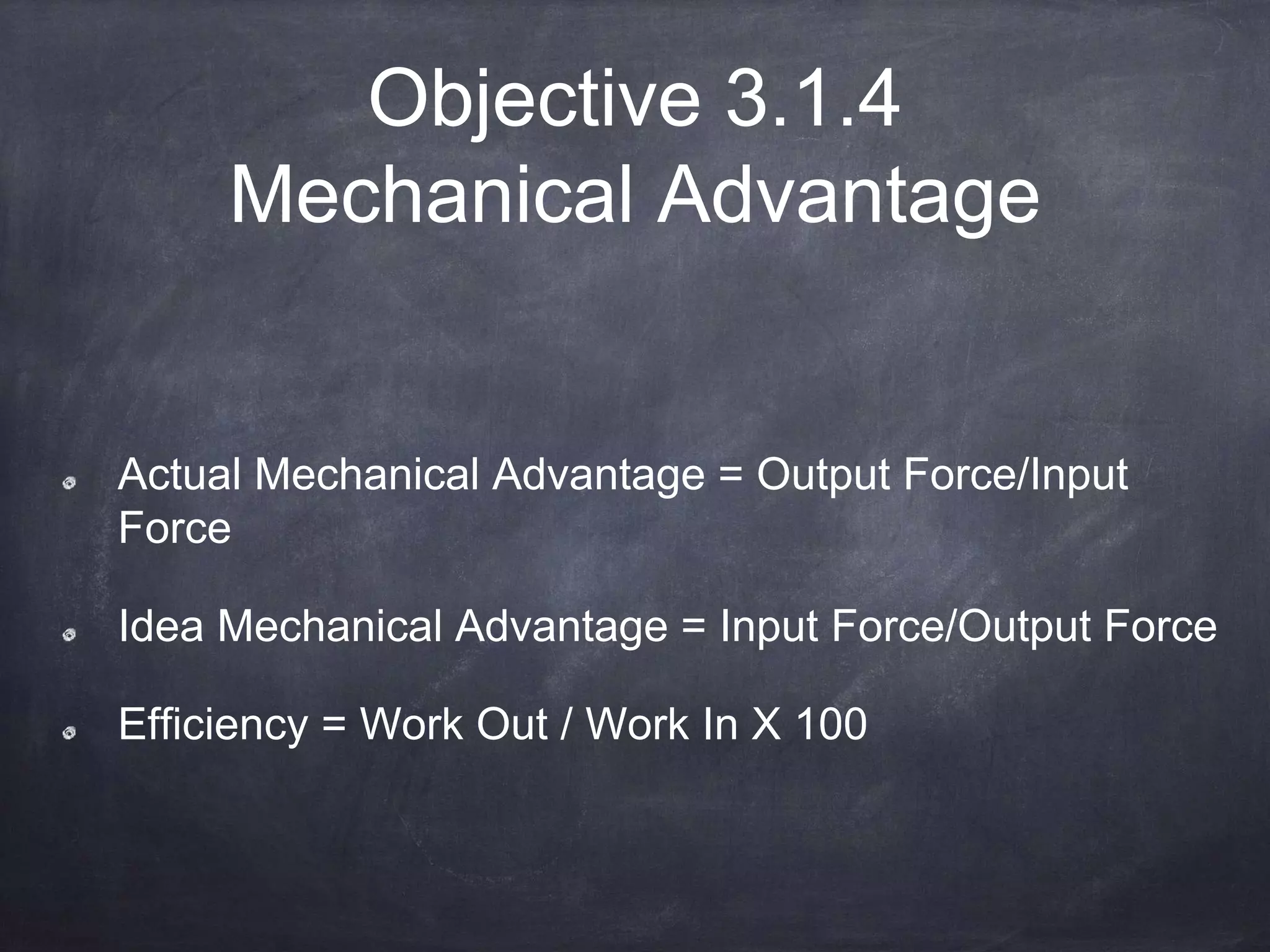 Objective 3.1.4
Mechanical Advantage
Actual Mechanical Advantage = Output Force/Input
Force
Idea Mechanical Advantage = Input Force/Output Force
Efficiency = Work Out / Work In X 100
 