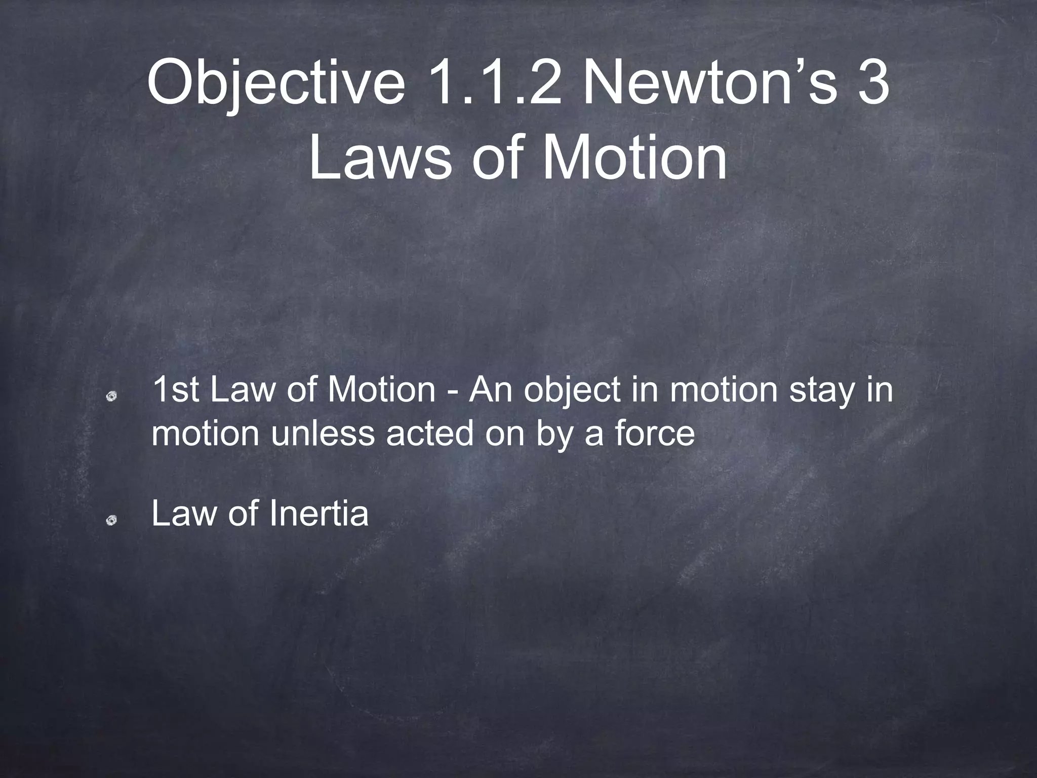 Objective 1.1.2 Newton’s 3
Laws of Motion
1st Law of Motion - An object in motion stay in
motion unless acted on by a force
Law of Inertia
 