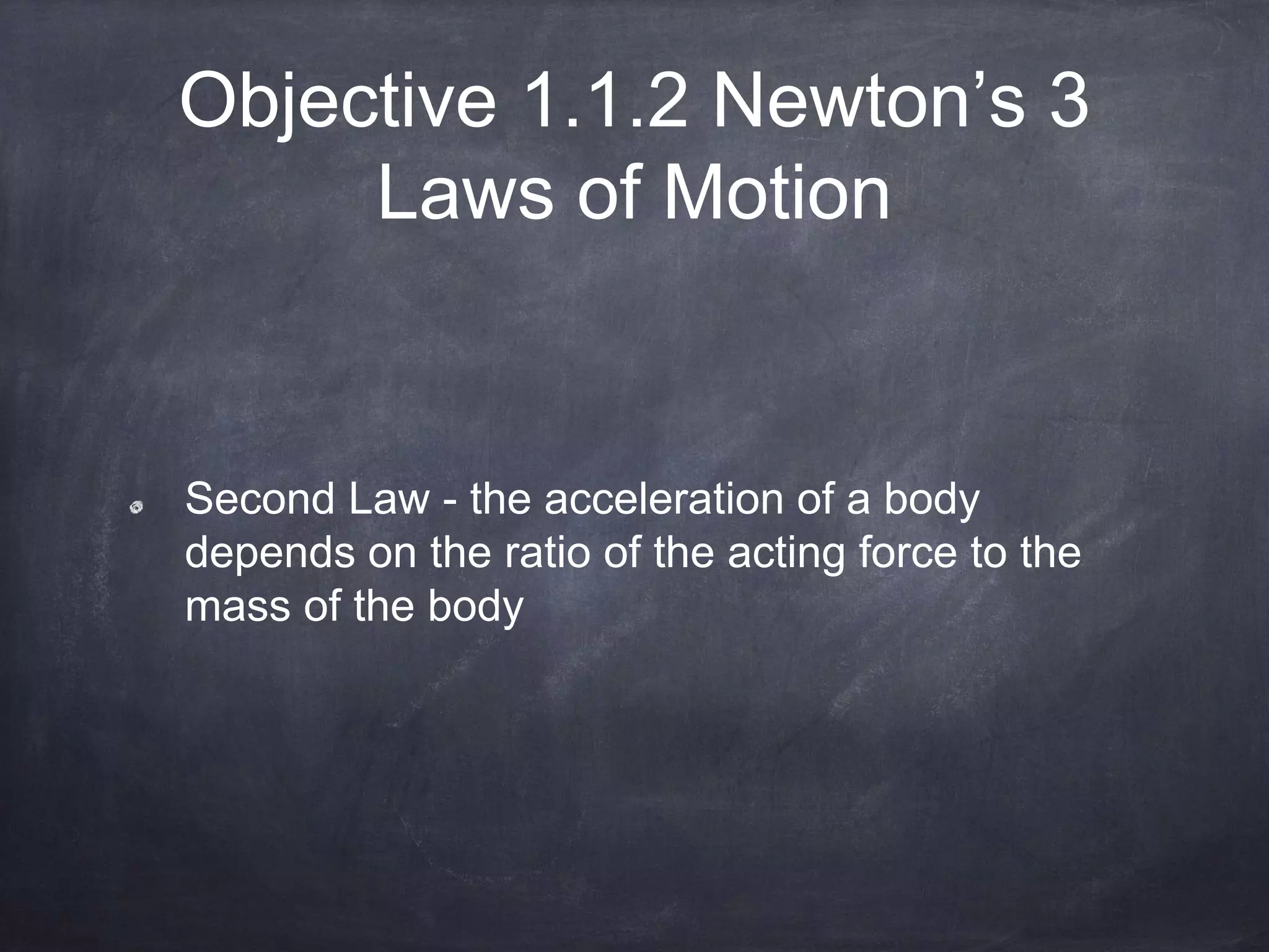 Objective 1.1.2 Newton’s 3
Laws of Motion
Second Law - the acceleration of a body
depends on the ratio of the acting force to the
mass of the body
 
