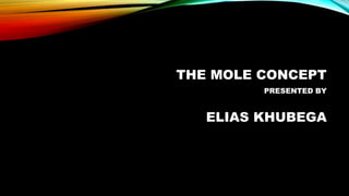 THE MOLE CONCEPT
PRESENTED BY
ELIAS KHUBEGA
 