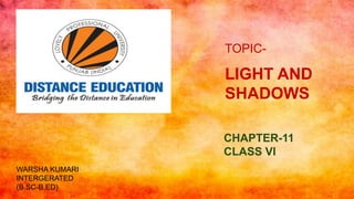 TOPIC-
LIGHT AND
SHADOWS
CHAPTER-11
CLASS VI
WARSHA KUMARI
INTERGERATED
(B.SC-B.ED)
 