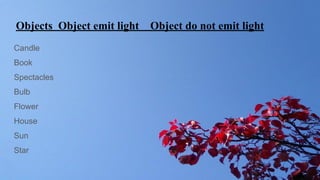 Objects Object emit light Object do not emit light
Candle
Book
Spectacles
Bulb
Flower
House
Sun
Star
 
