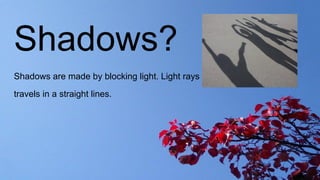 Shadows?
Shadows are made by blocking light. Light rays
travels in a straight lines.
 