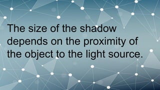 The size of the shadow
depends on the proximity of
the object to the light source.
 