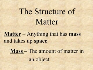 The Structure of
Matter
Matter – Anything that has mass
and takes up space
Mass – The amount of matter in
an object
 