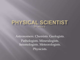 Astronomers. Chemists. Geologists.
Pathologists. Mineralogists.
Seismologists. Meteorologists.
Physicists.
 