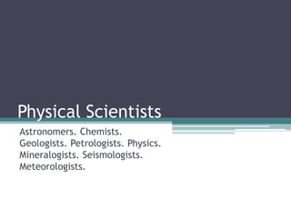 Physical Scientists
Astronomers. Chemists.
Geologists. Petrologists. Physics.
Mineralogists. Seismologists.
Meteorologists.
 