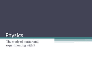 Physics
The study of matter and
experimenting with it
 